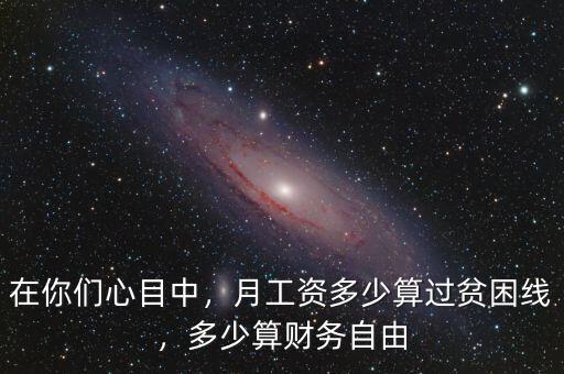 在你們心目中，月工資多少算過(guò)貧困線，多少算財(cái)務(wù)自由