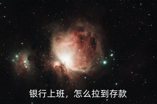 銀行上班，怎么拉到存款