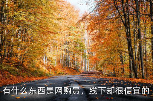 有什么東西是網(wǎng)購貴，線下卻很便宜的