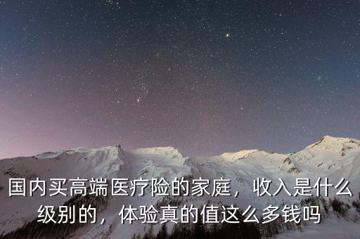 國內(nèi)買高端醫(yī)療險的家庭，收入是什么級別的，體驗真的值這么多錢嗎