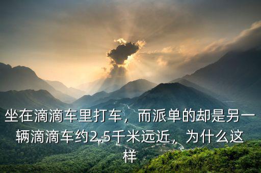 坐在滴滴車(chē)?yán)锎蜍?chē)，而派單的卻是另一輛滴滴車(chē)約2.5千米遠(yuǎn)近，為什么這樣