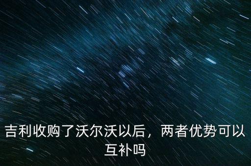 吉利收購了沃爾沃以后，兩者優(yōu)勢可以互補(bǔ)嗎