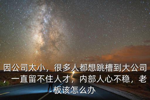 因公司太小，很多人都想跳槽到大公司，一直留不住人才，內(nèi)部人心不穩(wěn)，老板該怎么辦