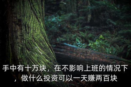 手中有十萬(wàn)塊，在不影響上班的情況下，做什么投資可以一天賺兩百塊