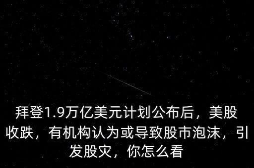 拜登1.9萬(wàn)億美元計(jì)劃公布后，美股收跌，有機(jī)構(gòu)認(rèn)為或?qū)е鹿墒信菽l(fā)股災(zāi)，你怎么看