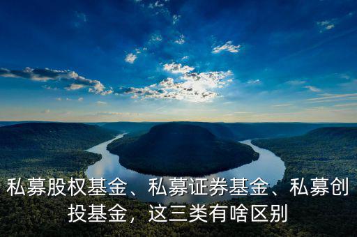 私募股權(quán)基金、私募證券基金、私募創(chuàng)投基金，這三類有啥區(qū)別