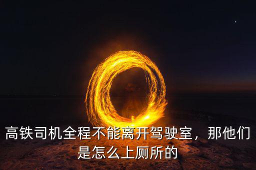 高鐵司機全程不能離開駕駛室，那他們是怎么上廁所的