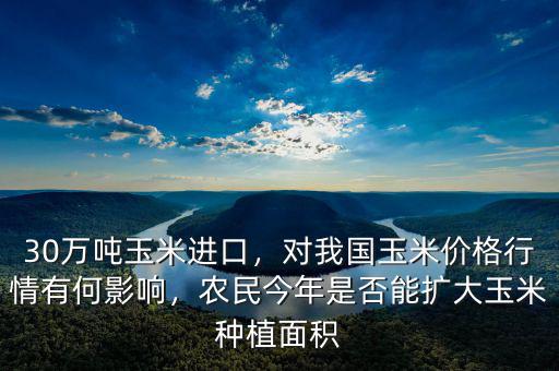 30萬噸玉米進口，對我國玉米價格行情有何影響，農(nóng)民今年是否能擴大玉米種植面積