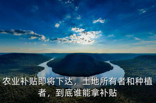 農(nóng)業(yè)補貼即將下達，土地所有者和種植者，到底誰能拿補貼