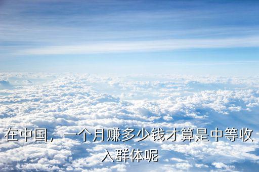 在中國(guó)，一個(gè)月賺多少錢才算是中等收入群體呢