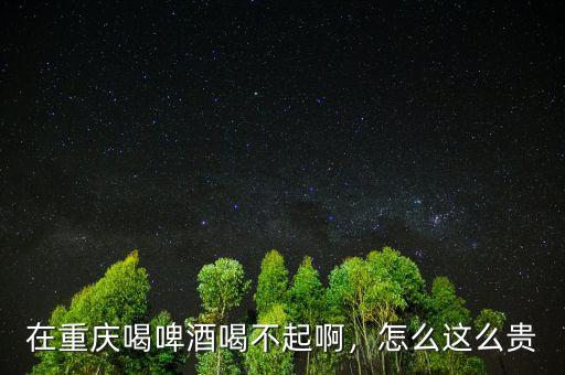 在重慶喝啤酒喝不起啊，怎么這么貴