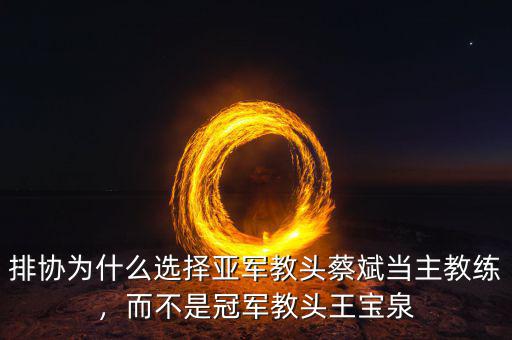 排協(xié)為什么選擇亞軍教頭蔡斌當(dāng)主教練，而不是冠軍教頭王寶泉