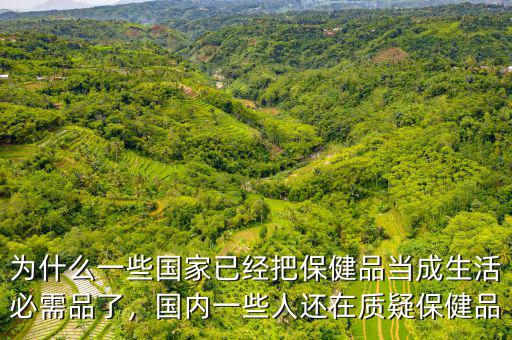 為什么一些國家已經(jīng)把保健品當成生活必需品了，國內(nèi)一些人還在質(zhì)疑保健品