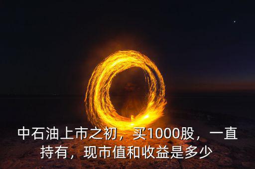 中石油上市之初，買1000股，一直持有，現(xiàn)市值和收益是多少