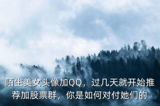 陌生美女頭像加QQ，過幾天就開始推薦加股票群，你是如何對付她們的
