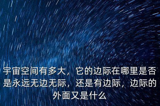 宇宙空間有多大，它的邊際在哪里是否是永遠無邊無際，還是有邊際，邊際的外面又是什么