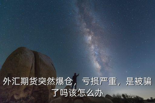 外匯期貨突然爆倉(cāng)，虧損嚴(yán)重，是被騙了嗎該怎么辦
