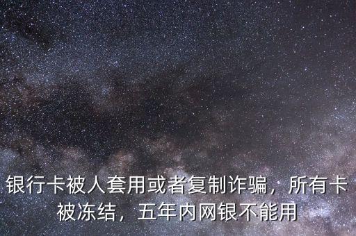 銀行卡被人套用或者復(fù)制詐騙，所有卡被凍結(jié)，五年內(nèi)網(wǎng)銀不能用