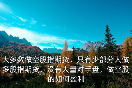 大多數(shù)做空股指期貨，只有少部分人做多股指期貨，沒(méi)有大量對(duì)手盤，做空股的如何盈利