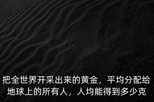 把全世界開采出來的黃金，平均分配給地球上的所有人，人均能得到多少克
