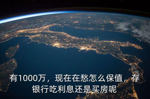 有1000萬，現(xiàn)在在愁怎么保值，存銀行吃利息還是買房呢