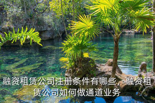 融資租賃公司注冊條件有哪些，融資租賃公司如何做通道業(yè)務(wù)