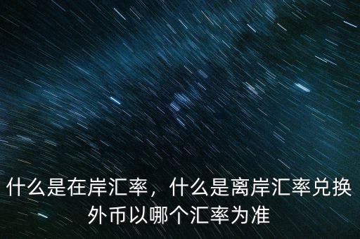 什么是在岸匯率，什么是離岸匯率兌換外幣以哪個(gè)匯率為準(zhǔn)