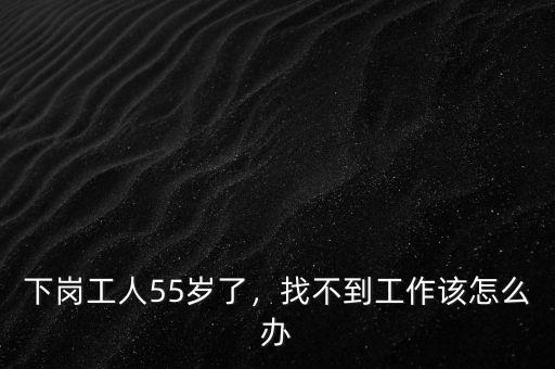 下崗工人55歲了，找不到工作該怎么辦