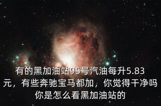 有的黑加油站95號汽油每升5.83元，有些奔馳寶馬都加，你覺得干凈嗎你是怎么看黑加油站的