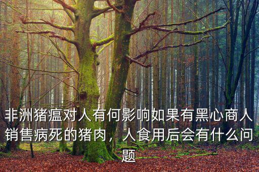 非洲豬瘟對人有何影響如果有黑心商人銷售病死的豬肉，人食用后會有什么問題