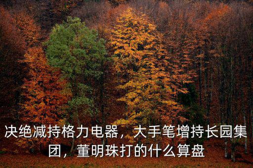 決絕減持格力電器，大手筆增持長園集團(tuán)，董明珠打的什么算盤