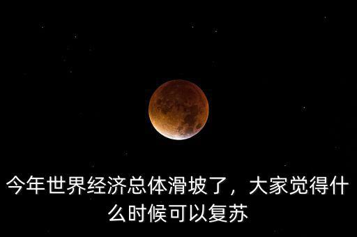 今年世界經(jīng)濟總體滑坡了，大家覺得什么時候可以復蘇