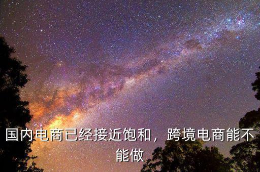 國內(nèi)電商已經(jīng)接近飽和，跨境電商能不能做