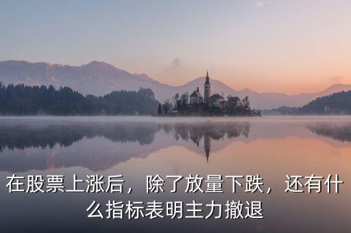 在股票上漲后，除了放量下跌，還有什么指標表明主力撤退