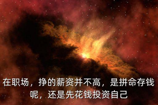 在職場，掙的薪資并不高，是拼命存錢呢，還是先花錢投資自己