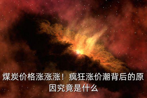煤炭?jī)r(jià)格漲漲漲！瘋狂漲價(jià)潮背后的原因究竟是什么
