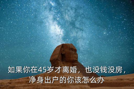 如果你在45歲才離婚，也沒錢沒房，凈身出戶的你該怎么辦