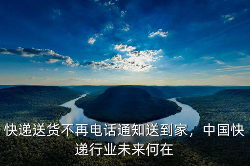 快遞送貨不再電話通知送到家，中國快遞行業(yè)未來何在