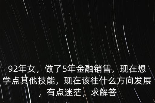 92年女，做了5年金融銷售，現(xiàn)在想學點其他技能，現(xiàn)在該往什么方向發(fā)展，有點迷茫，求解答