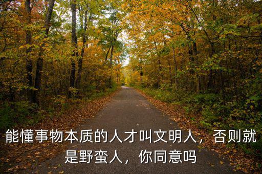 能懂事物本質(zhì)的人才叫文明人，否則就是野蠻人，你同意嗎
