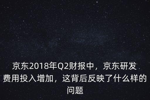 京東2018年Q2財報中，京東研發(fā)費用投入增加，這背后反映了什么樣的問題