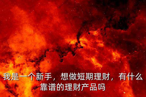 我是一個(gè)新手，想做短期理財(cái)，有什么靠譜的理財(cái)產(chǎn)品嗎