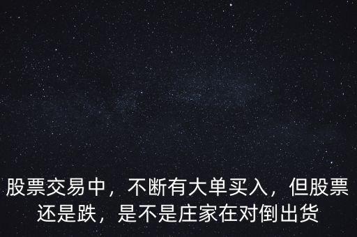 股票交易中，不斷有大單買入，但股票還是跌，是不是莊家在對(duì)倒出貨