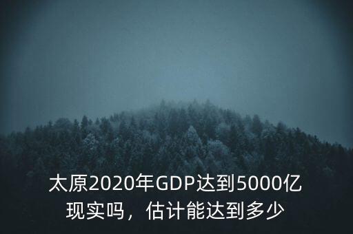 太原2020年GDP達(dá)到5000億現(xiàn)實嗎，估計能達(dá)到多少
