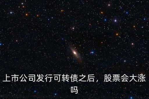 上市公司發(fā)行可轉(zhuǎn)債之后，股票會大漲嗎