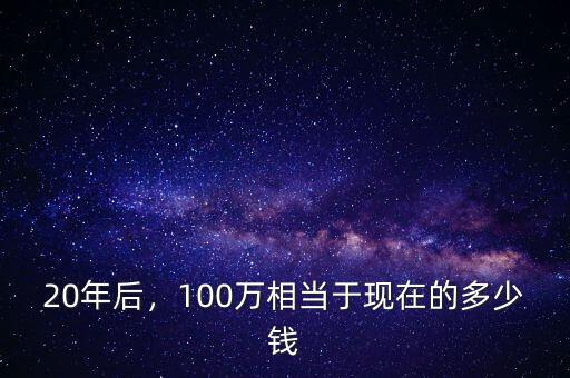 20年后，100萬(wàn)相當(dāng)于現(xiàn)在的多少錢