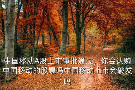 中國移動A股上市審批通過，你會認購中國移動的股票嗎中國移動上市會破發(fā)嗎