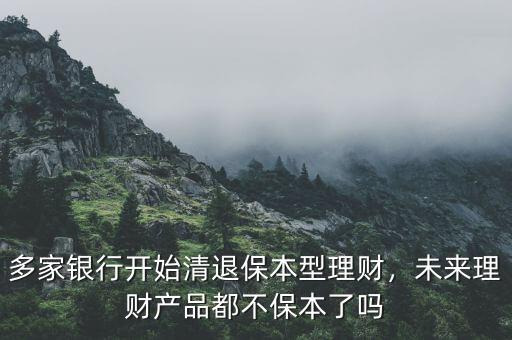 多家銀行開始清退保本型理財，未來理財產(chǎn)品都不保本了嗎