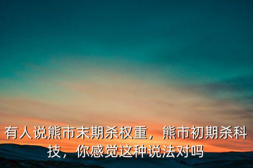 有人說熊市末期殺權(quán)重，熊市初期殺科技，你感覺這種說法對嗎