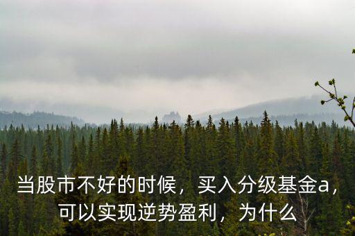 當(dāng)股市不好的時候，買入分級基金a，可以實現(xiàn)逆勢盈利，為什么